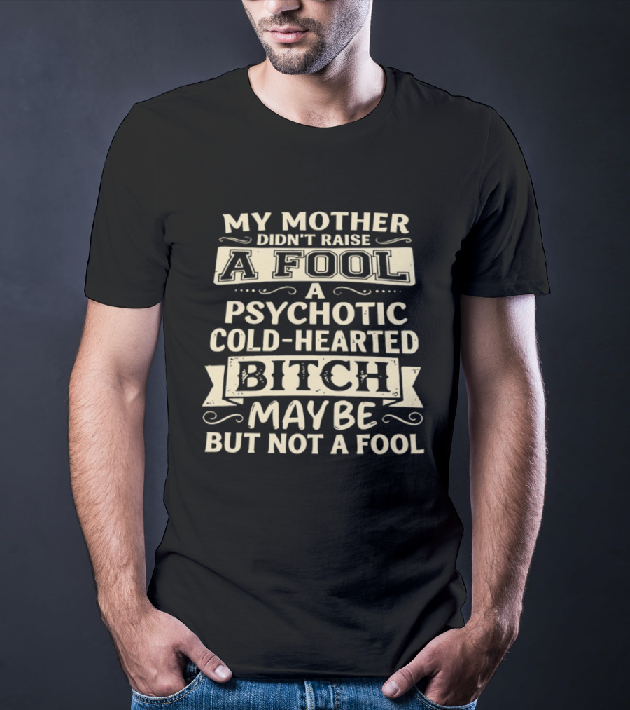 My Mother Didn't Raise A Fool A Psychotic Cold Hearted Bitch Maybe But Not A Fool T-Shirt