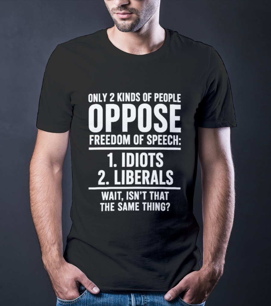Only 2 Kinds Of People Oppose Freedom Of Speech Idiots Liberals Wait Isn't That The Same Thing T-Shirt