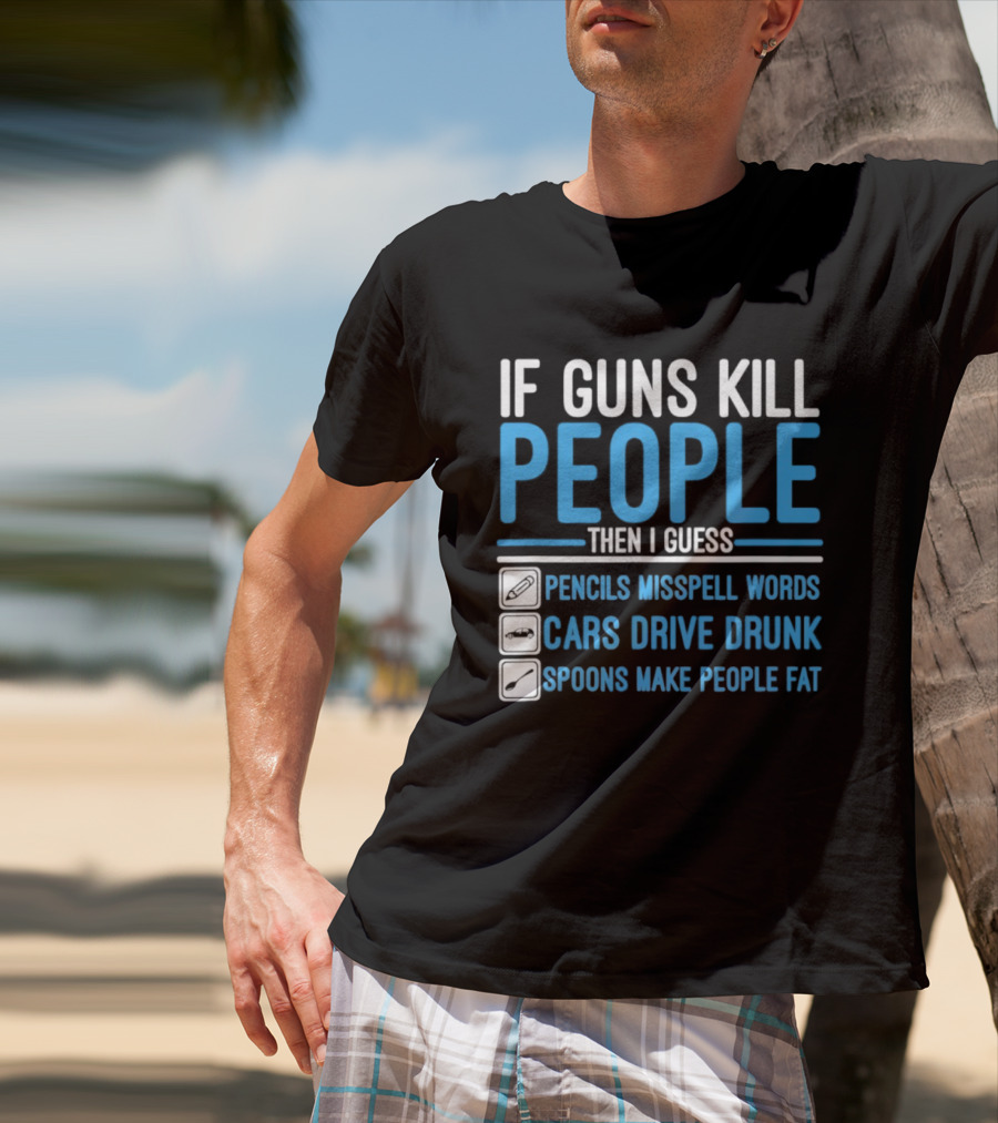 If Guns Kill People Then I Guess Pencils Misspell Words Cars Drive Drunk Spoons Make People Fat T-Shirt