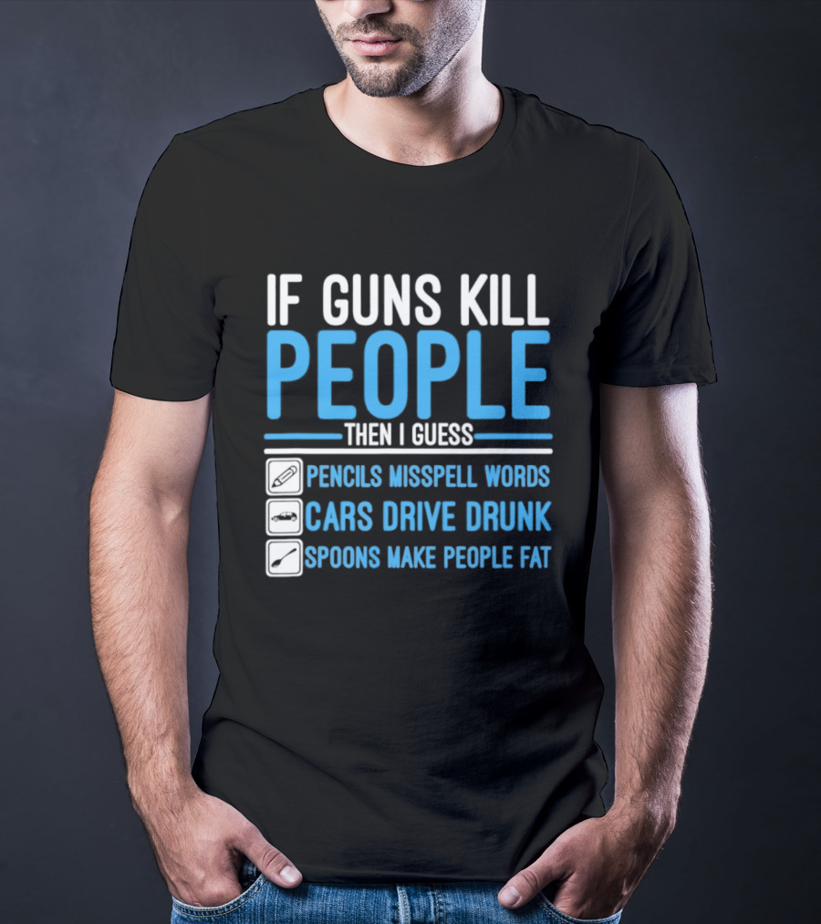 If Guns Kill People Then I Guess Pencils Misspell Words Cars Drive Drunk Spoons Make People Fat T-Shirt