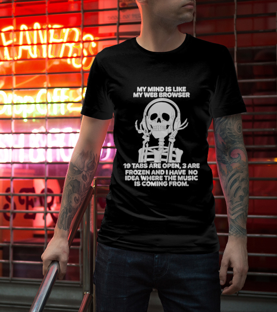 My Mind Is Like My Web Browser 19 Tabs Are Open 2 Are Frozen No Idea Where Music Is Coming From Skeleton T-Shirt