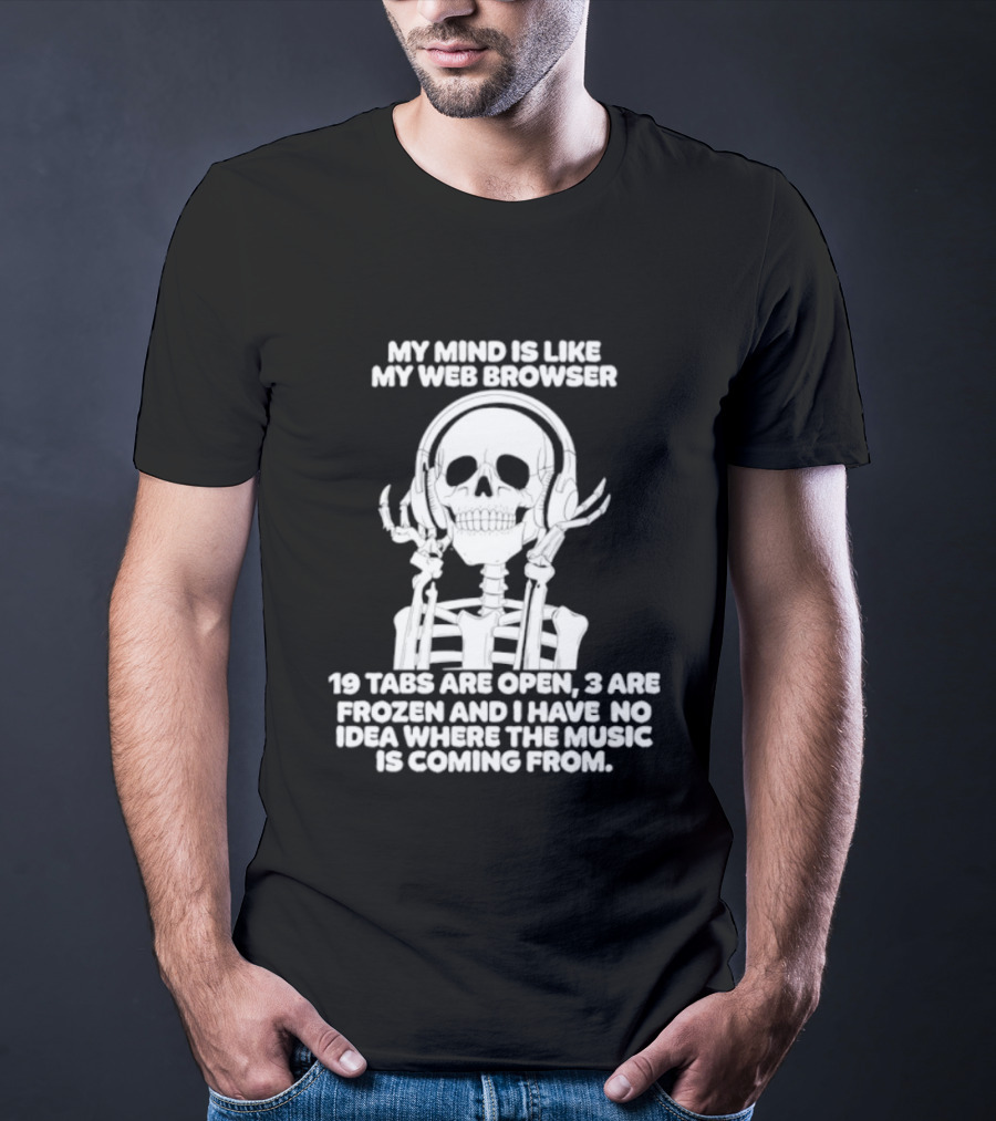 My Mind Is Like My Web Browser 19 Tabs Are Open 2 Are Frozen No Idea Where Music Is Coming From Skeleton T-Shirt