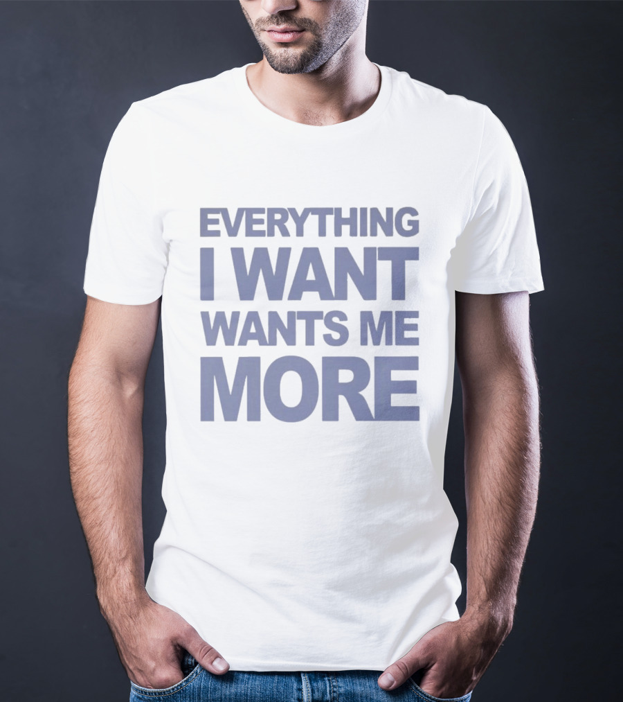 Everything I Want Wants Me More T-Shirt