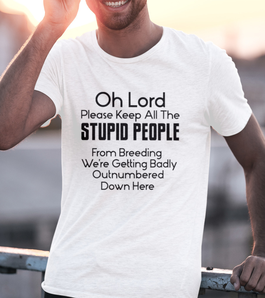 Oh Lord Please Keep All The Stupid People From Breeding We're Getting Badly Outnumbered Down Here T-Shirt