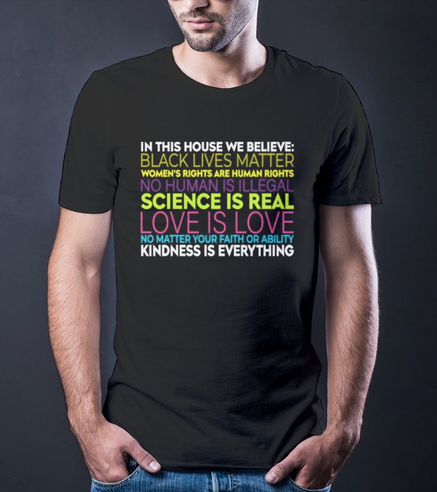 In This House We Believe Black Lives Matter Women's Rights Are Human Rights No Human Is Illegal Science Is Real Love Is Love Kindness Is Everything T-Shirt