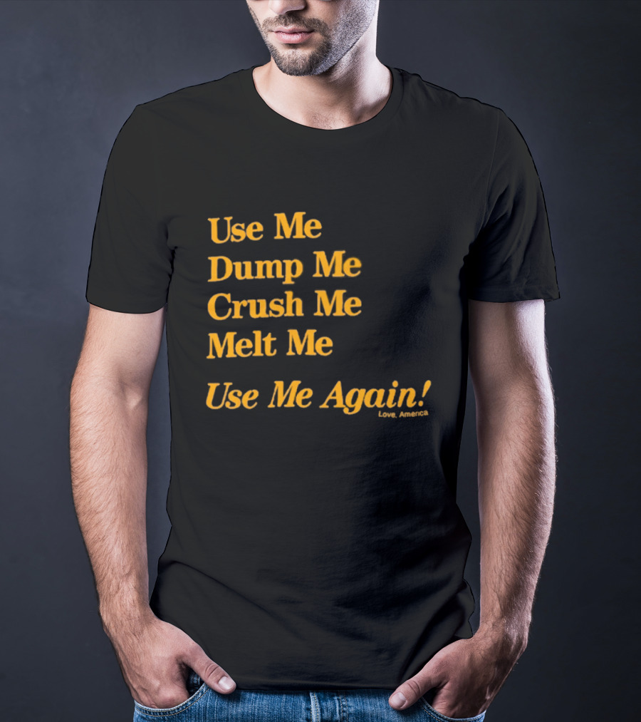 Use Me Dump Me Crush Me Melt Me Use Me Again Love America T-Shirt
