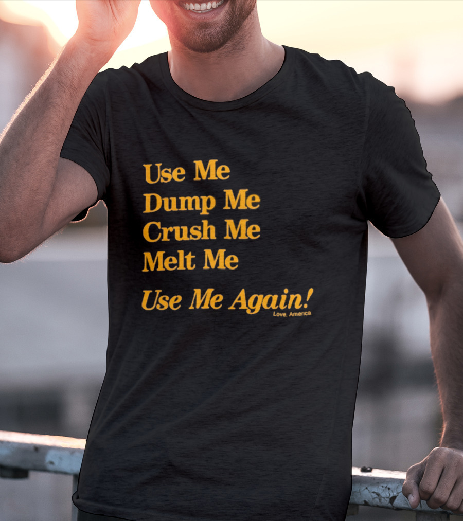 Use Me Dump Me Crush Me Melt Me Use Me Again Love America T-Shirt