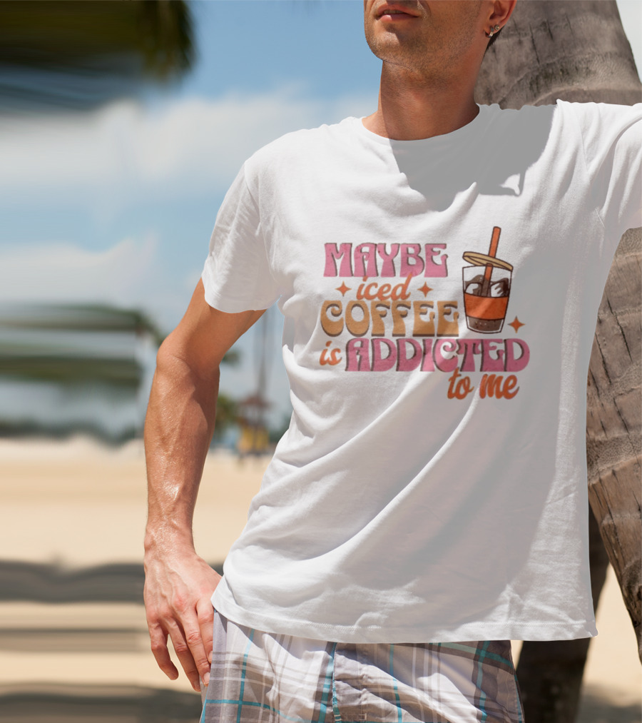 Maybe Iced Coffee Is Addicted To Me Fun Beverage Lover Humor T-Shirt