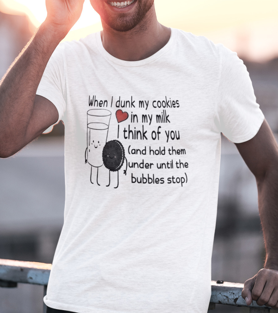 When I Dunk My Cookies In My Milk Think Of You And Hold Them Under Until The Bubbles Stop T-Shirt