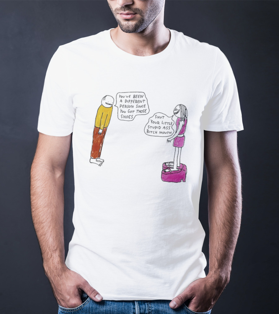You've Been A Different Person Since You Got Those Shoes Shut Your Little Stupid Ass Bitch Mouth T-Shirt
