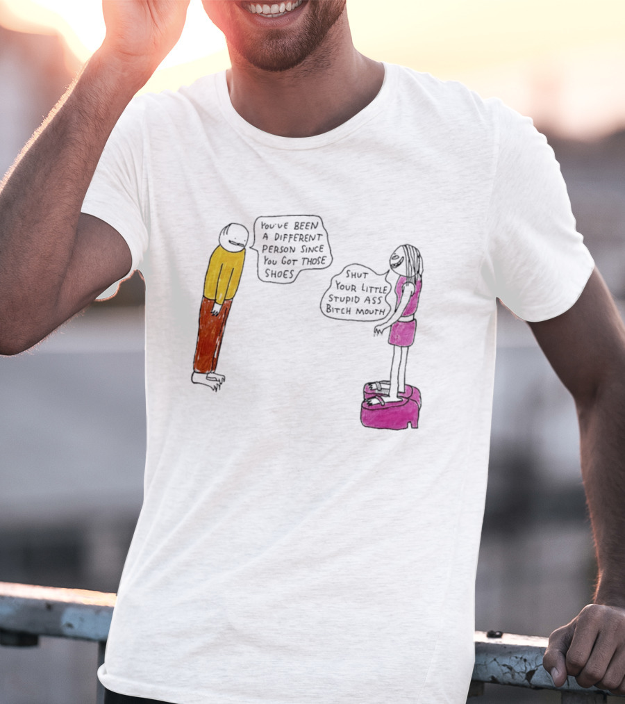 You've Been A Different Person Since You Got Those Shoes Shut Your Little Stupid Ass Bitch Mouth T-Shirt