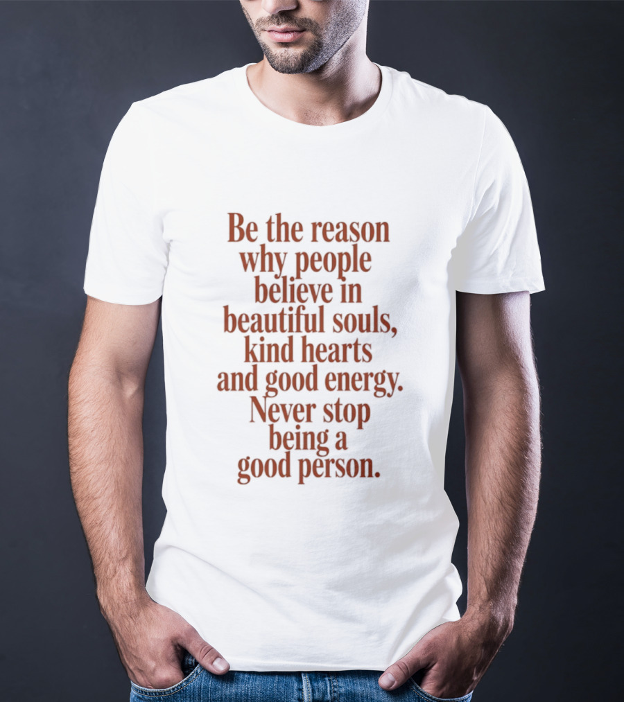 Be The Reason Why People Believe In Beautiful Souls Kind Hearts And Good Energy Never Stop Being A Good Person T-Shirt