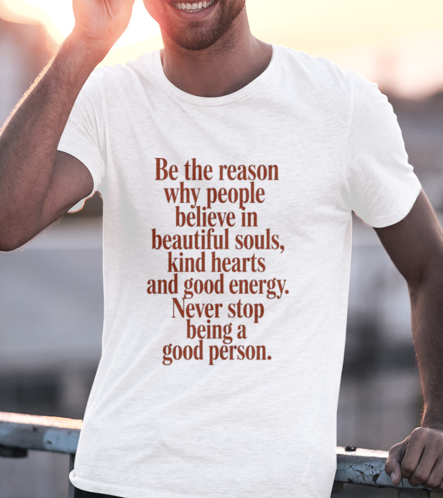 Be The Reason Why People Believe In Beautiful Souls Kind Hearts And Good Energy Never Stop Being A Good Person T-Shirt