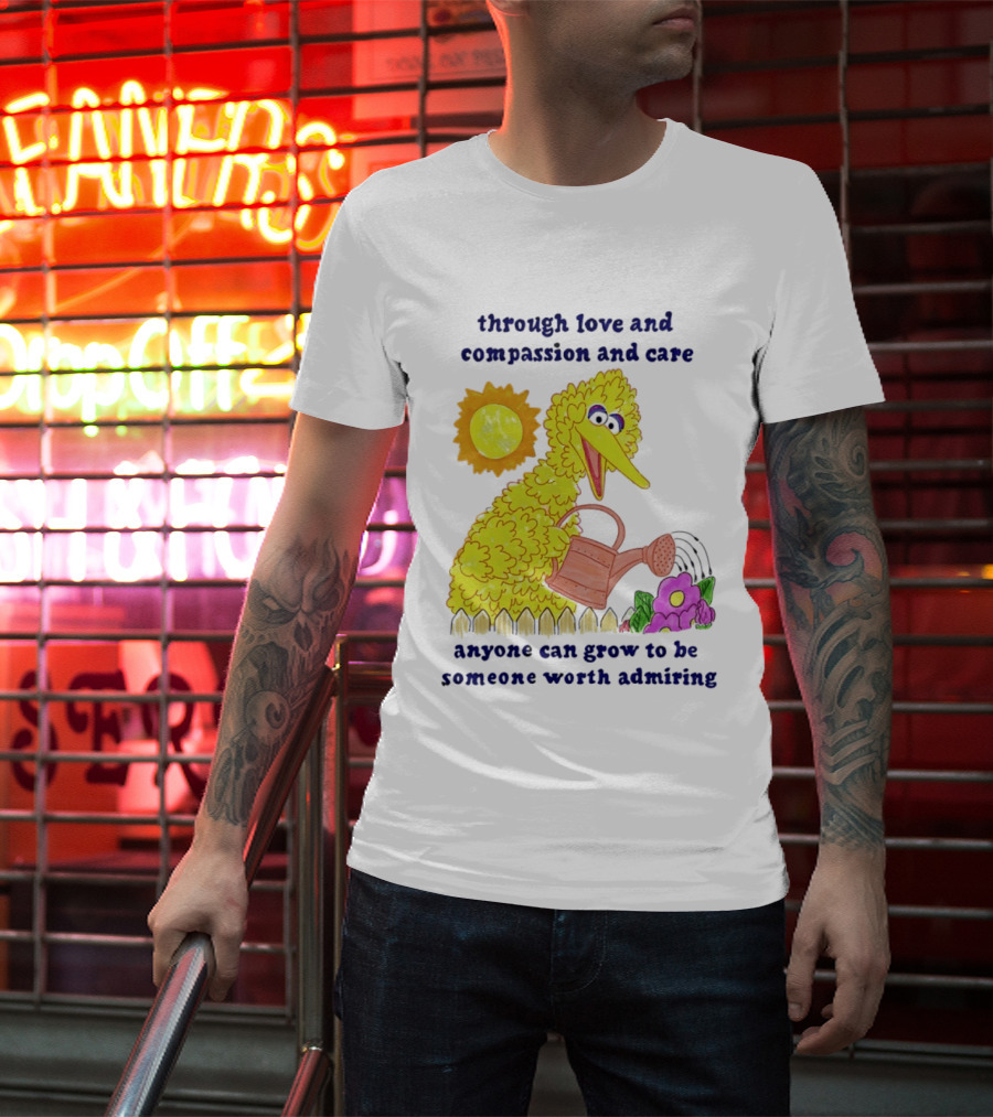 Big Bird Through Love And Compassion And Care Anyone Can Grow To Be Someone Worth Admiring T-Shirt