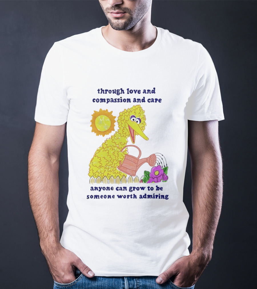 Big Bird Through Love And Compassion And Care Anyone Can Grow To Be Someone Worth Admiring T-Shirt