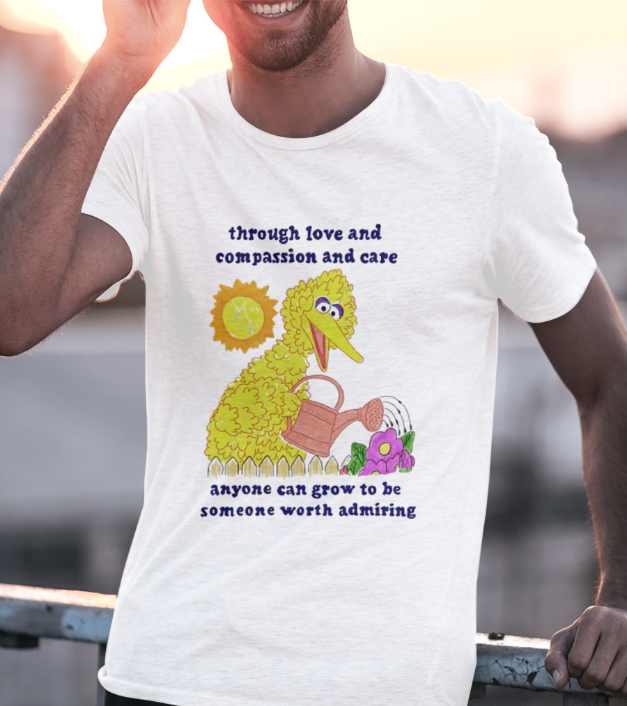 Big Bird Through Love And Compassion And Care Anyone Can Grow To Be Someone Worth Admiring T-Shirt