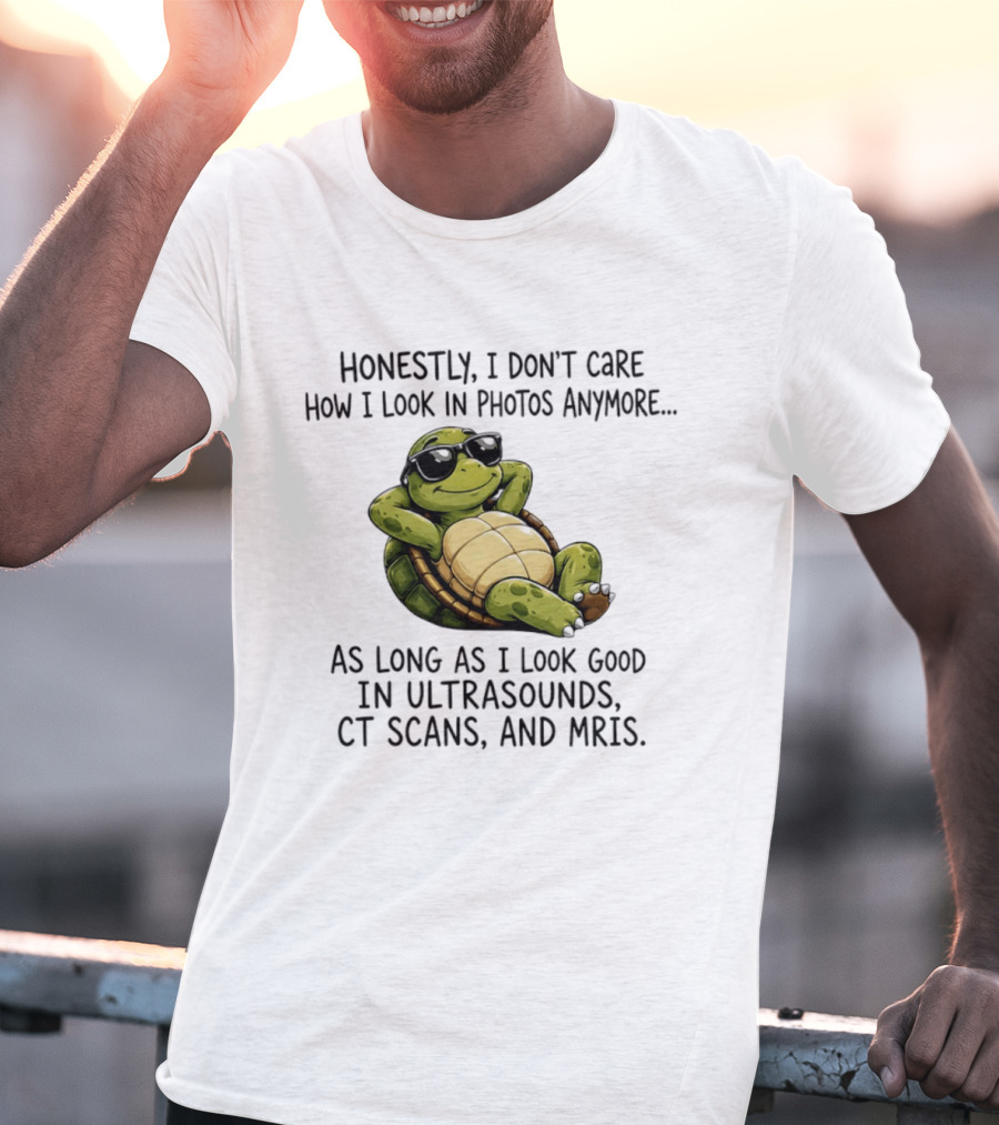 Honestly I Don't Care How I Look In Photos Anymore As Long As I Look Good In Ultrasounds CT Scans MRIs Turtle T-Shirt