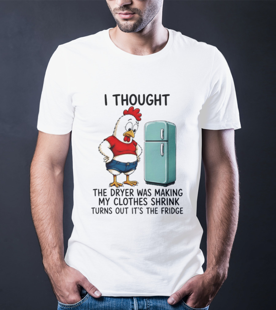I Thought The Dryer Was Making My Clothes Shrink Turns Out It's The Fridge Chicken And Refrigerator T-Shirt