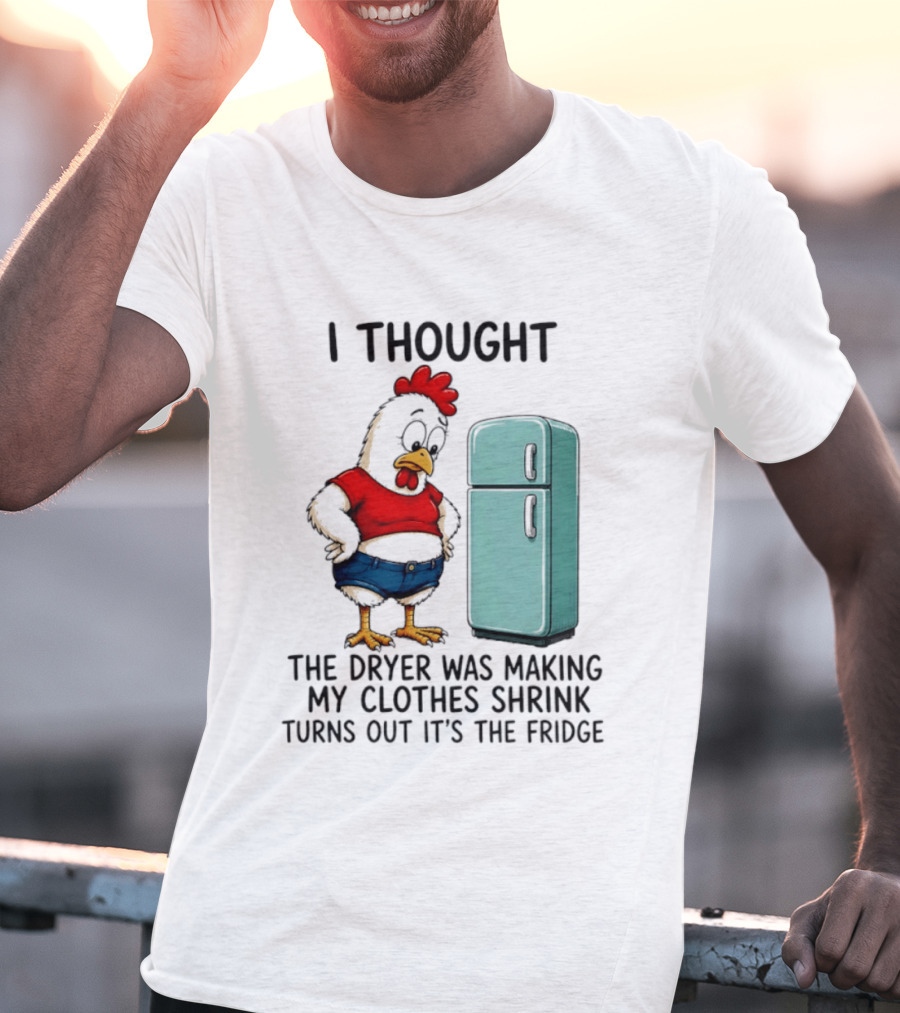 I Thought The Dryer Was Making My Clothes Shrink Turns Out It's The Fridge Chicken And Refrigerator T-Shirt