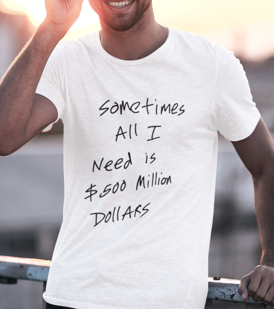 Sometimes All I Need Is $500 Million Dollars T-Shirt