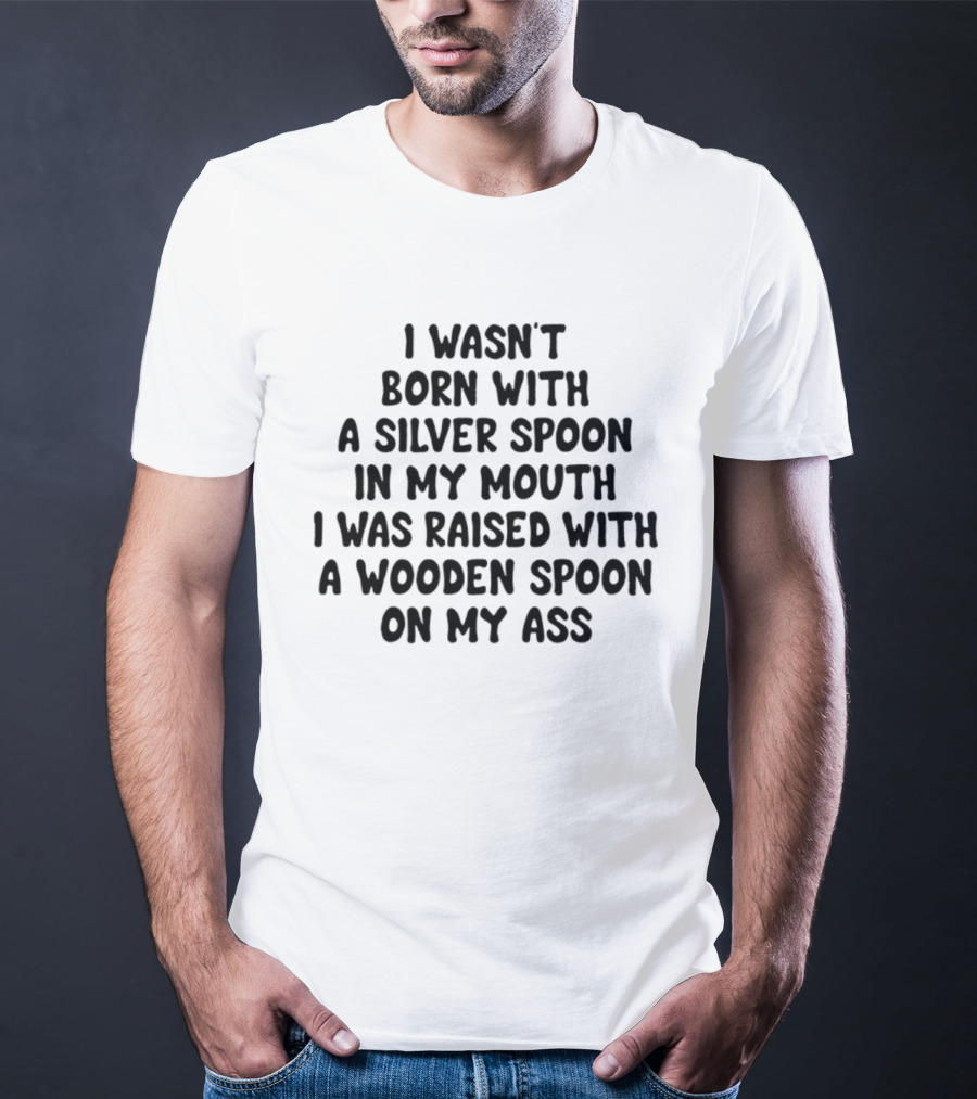 I Wasn't Born With A Silver Spoon Raised With A Wooden Spoon On My Ass T-Shirt