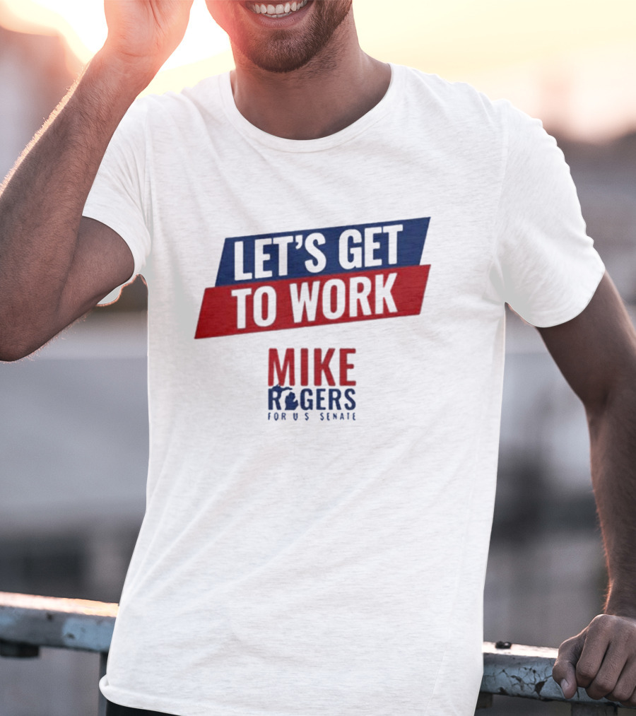 Let's Get To Work Mike Rogers For U.S. Senate T-Shirt