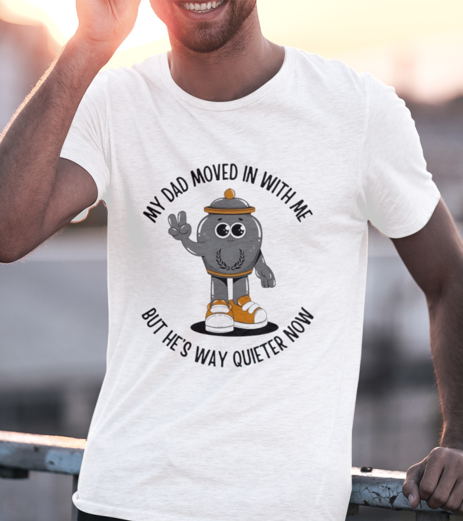 My Dad Moved In With Me But He's Way Quieter Now Funny Quote With Cute Trashcan T-Shirt