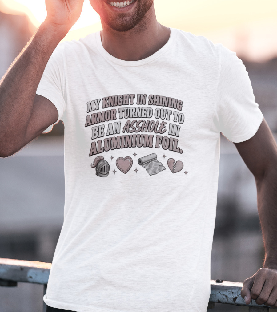 My Knight In Shining Armor Turned Out To Be An Asshole In Aluminium Foil Hearts And Broken Heart T-Shirt