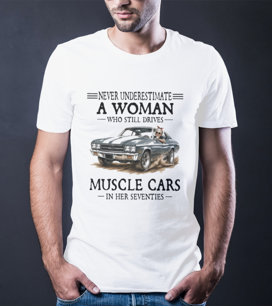 Never Underestimate A Woman Who Still Drives Muscle Cars In Her Seventies T-Shirt