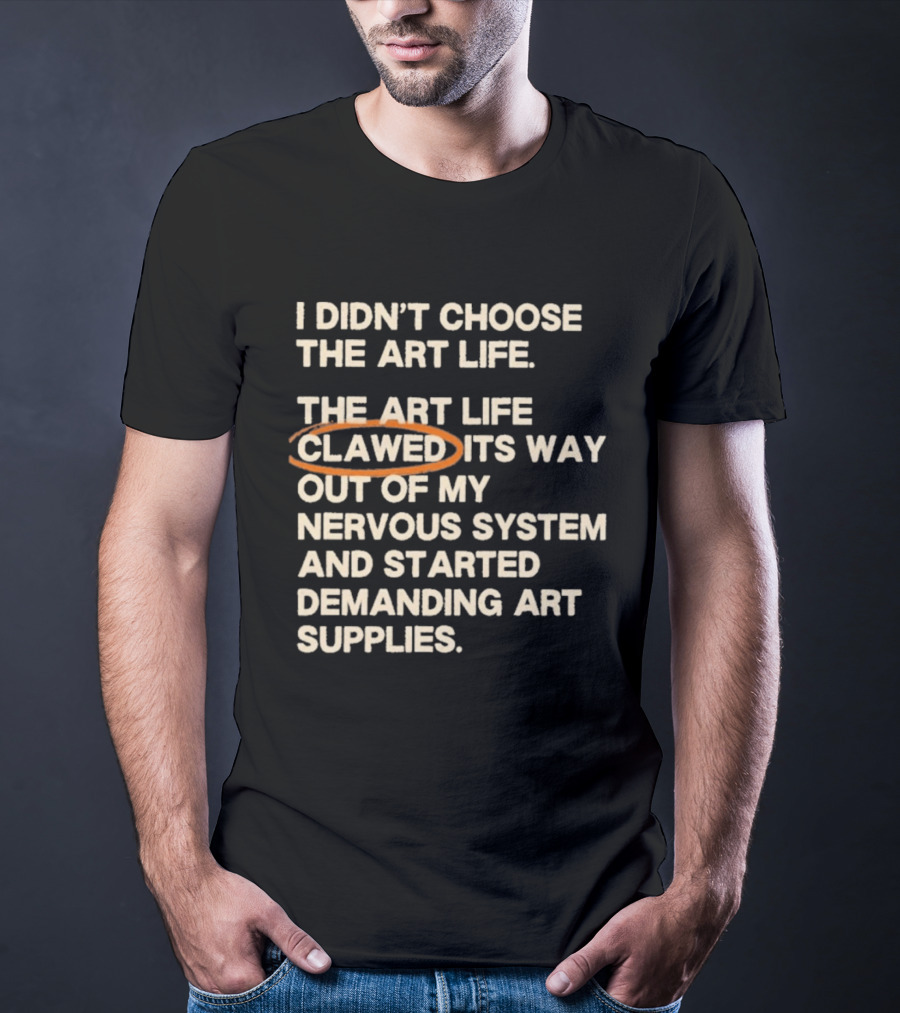 I Didn't Choose The Art Life Clawed Its Way Out Of My Nervous System And Started Demanding Art Supplies T-Shirt