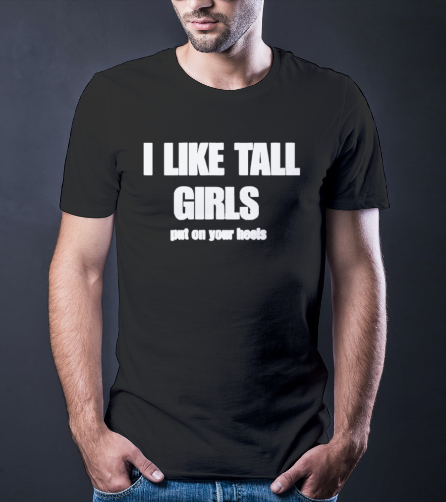 I Like Tall Girls Put On Your Heels T-Shirt