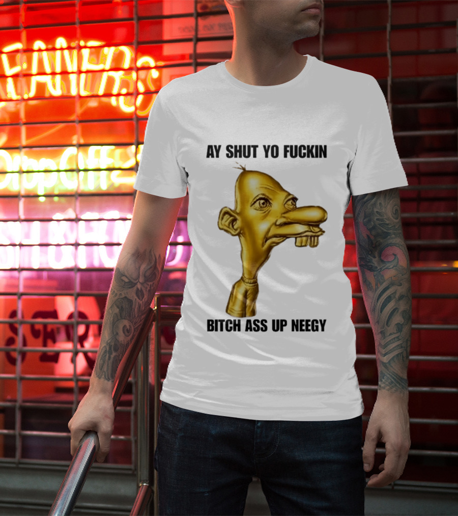 Neegy Ay Shut Yo Fuckin Bitch Ass Up T-Shirt