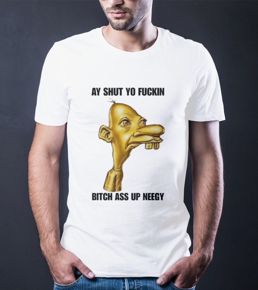 Neegy Ay Shut Yo Fuckin Bitch Ass Up T-Shirt
