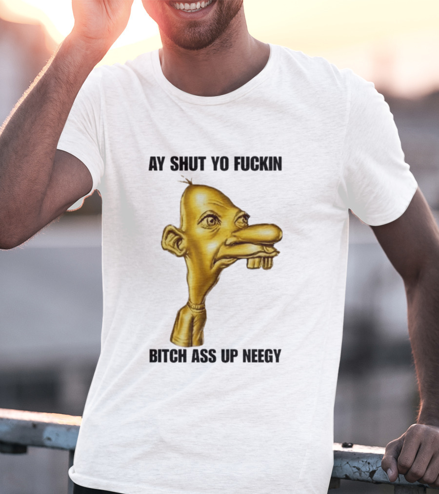 Neegy Ay Shut Yo Fuckin Bitch Ass Up T-Shirt