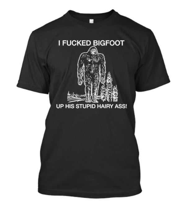 I Fucked Bigfoot Up His Stupid Hairy Ass T-Shirt