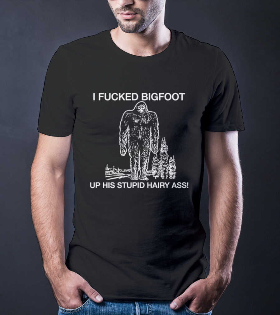 I Fucked Bigfoot Up His Stupid Hairy Ass T-Shirt