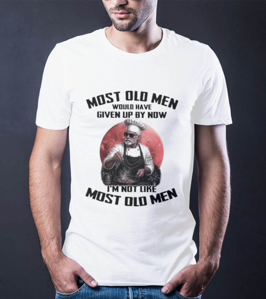Most Old Men Would Have Given Up By Now I'm Not Like Most Old Men Chef T-Shirt