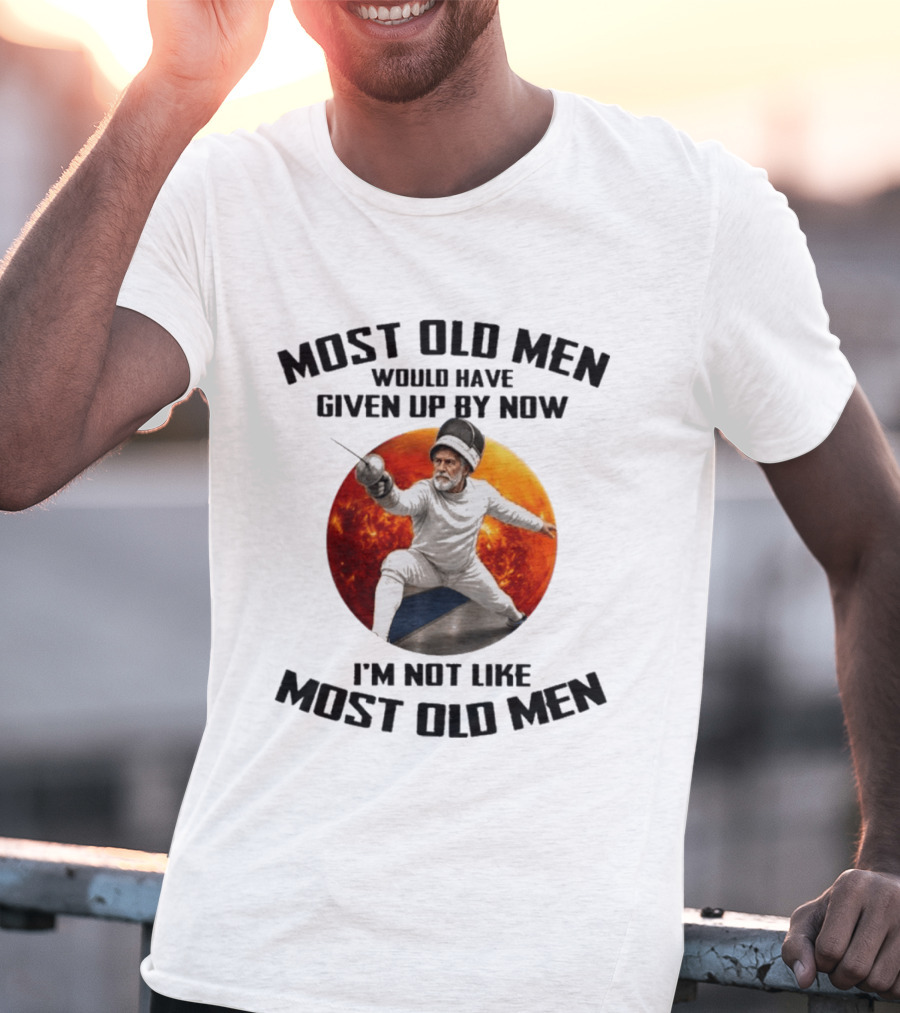 Fencing Most Old Men Would Have Given Up By Now I'm Not Like Most Old Men T-Shirt
