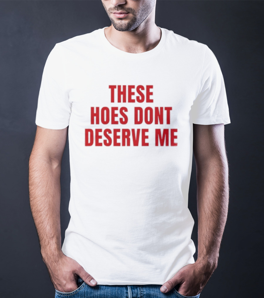 These Hoes Dont Deserve Me Retro Bold Red Lettering T-Shirt