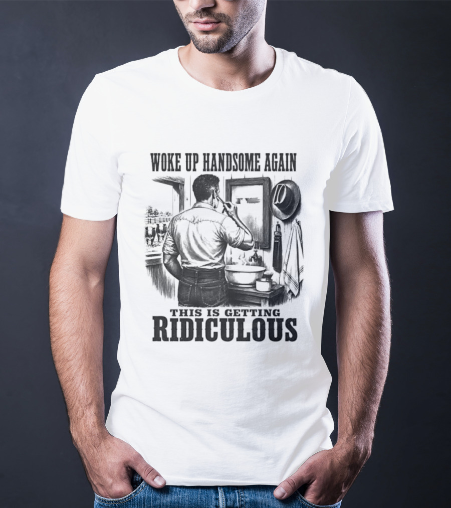 Woke Up Handsome Again This Is Getting Ridiculous Cowboy Authentics T-Shirt