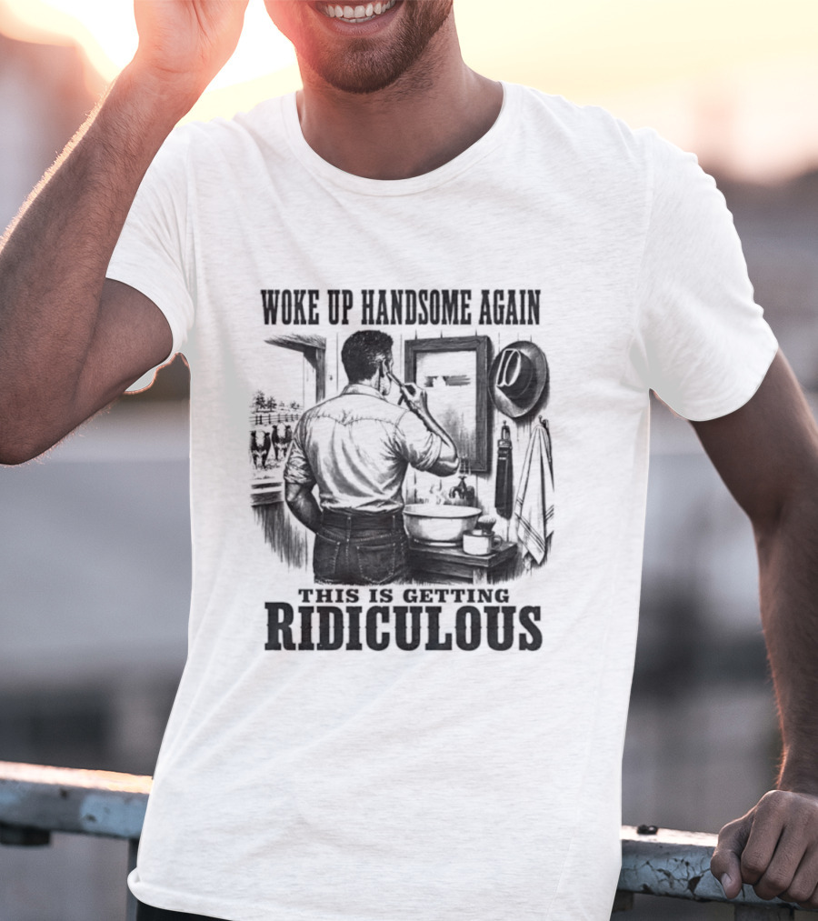Woke Up Handsome Again This Is Getting Ridiculous Cowboy Authentics T-Shirt