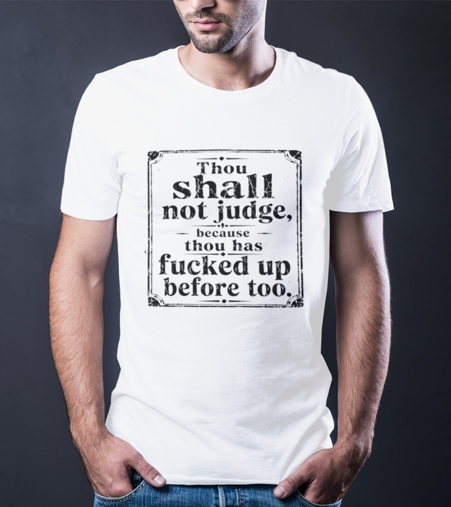 Thou Shall Not Judge Because Thou Has Fucked Up Before Too T-Shirt