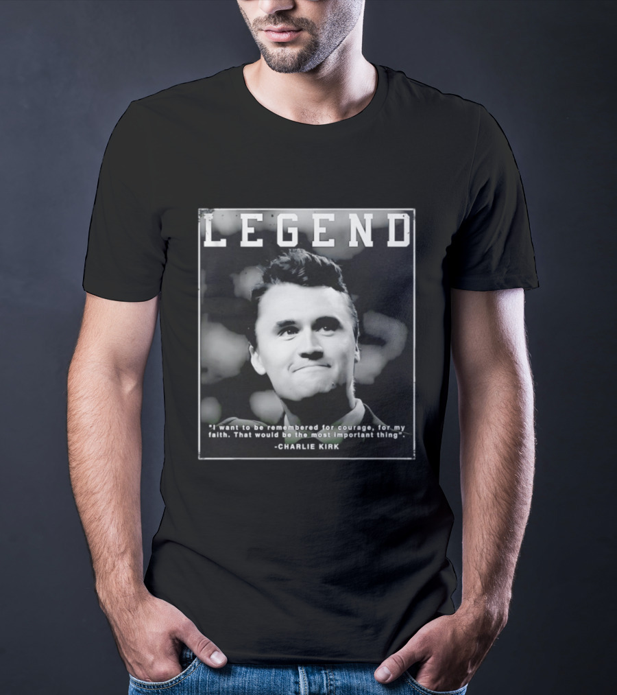 Legend Charlie Kirk I Want To Be Remembered For Courage Faith T-Shirt