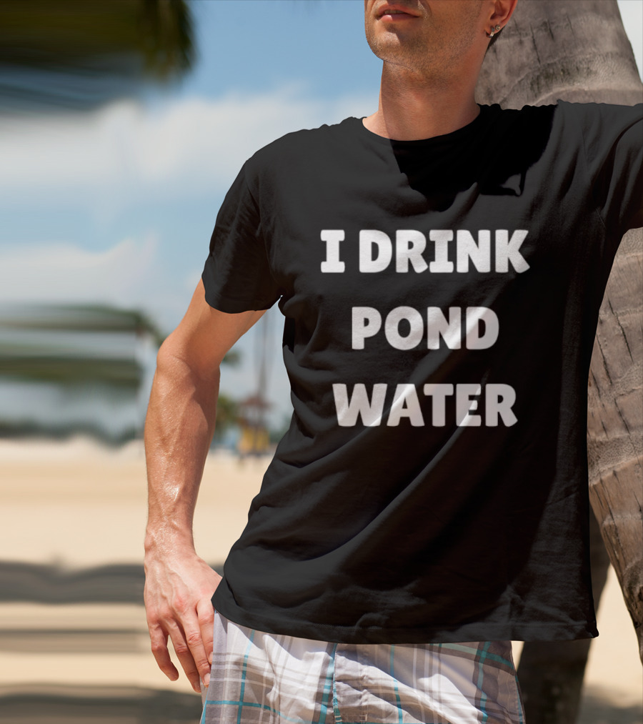 I Drink Pond Water Bold Text White Font T-Shirt