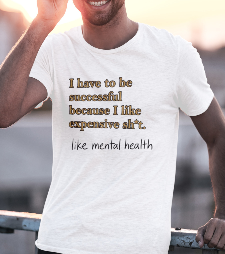 I Have To Be Successful Because I Like Expensive Shit Like Mental Health T-Shirt