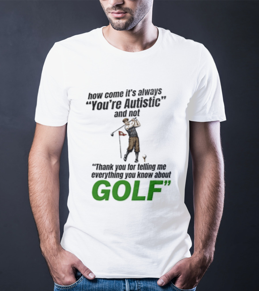 How Come It's Always You're Autistic And Not Thank You For Telling Me Everything You Know About Golf T-Shirt
