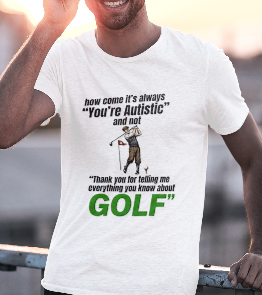 How Come It's Always You're Autistic And Not Thank You For Telling Me Everything You Know About Golf T-Shirt