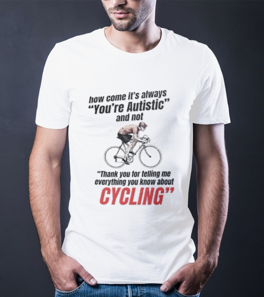 How Come It's Always You're Autistic And Not Thank You For Telling Me Everything You Know About Cycling T-Shirt