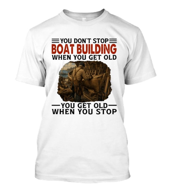 You Don't Stop Boat Building When You Get Old You Get Old When You Stop Boatworker Artistry T-Shirt