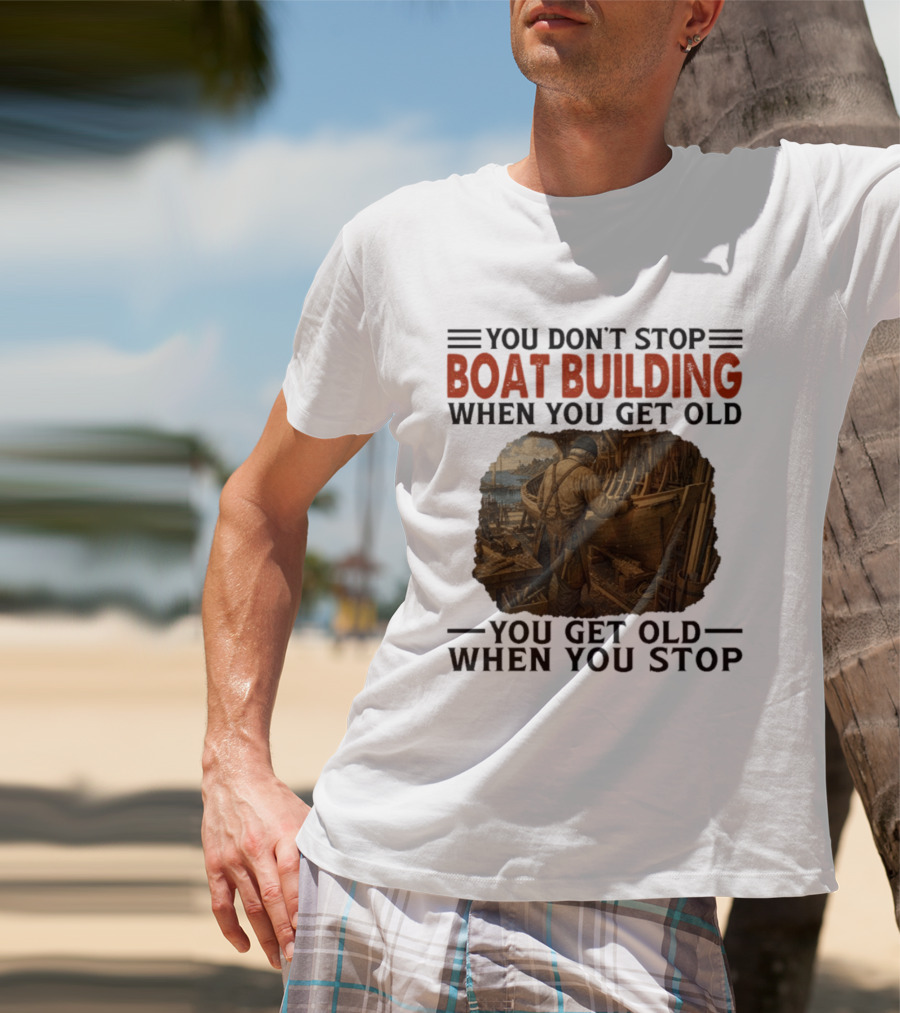 You Don't Stop Boat Building When You Get Old You Get Old When You Stop Boatworker Artistry T-Shirt